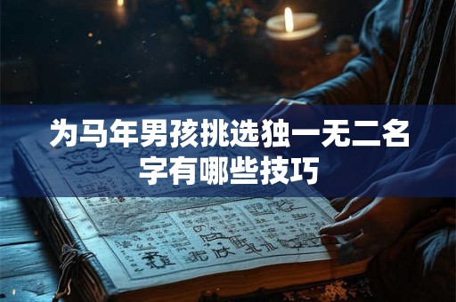 为马年男孩挑选独一无二名字有哪些技巧 为马年男孩挑选独一无二名字有哪些技巧