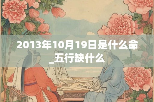 2013年10月19日是什么命_五行缺什么