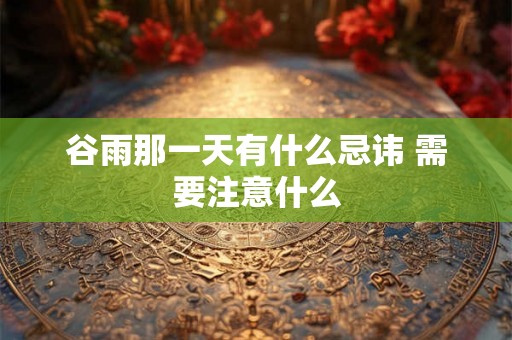 谷雨那一天有什么忌讳 需要注意什么