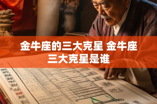 金牛座的三大克星 金牛座三大克星是谁 金牛座的三大克星 金牛座三大克星是谁