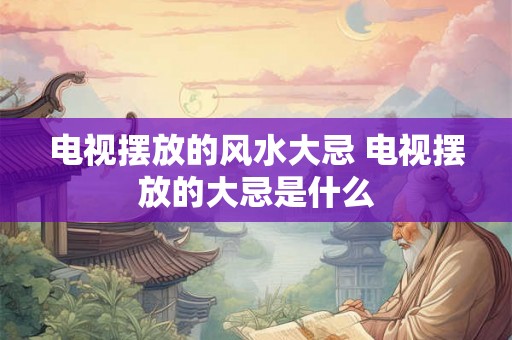 电视摆放的风水大忌 电视摆放的大忌是什么