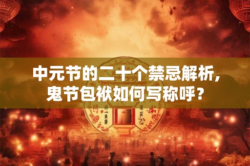 中元节的二十个禁忌解析,鬼节包袱如何写称呼? 中元节的二十个禁忌解析,鬼节包袱如何写称呼?