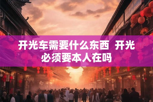 开光车需要什么东西  开光必须要本人在吗