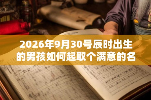 2026年9月30号辰时出生的男孩如何起取个满意的名字和五行属性 2026年9月30号辰时出生的男孩如何起取个满意的名字和五行属性