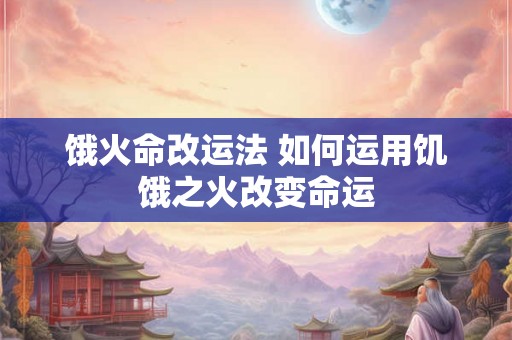 饿火命改运法 如何运用饥饿之火改变命运