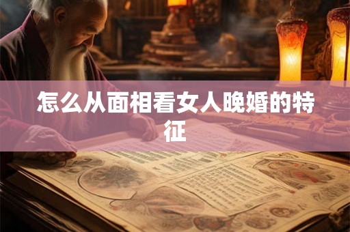 怎么从面相看女人晚婚的特征