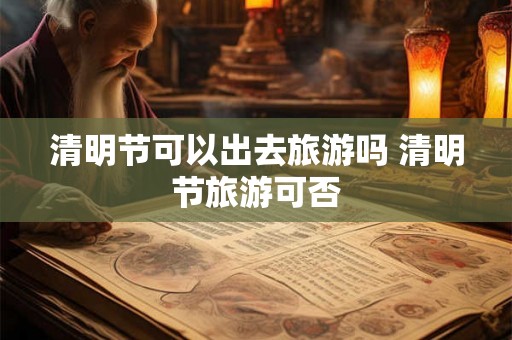 清明节可以出去旅游吗 清明节旅游可否
