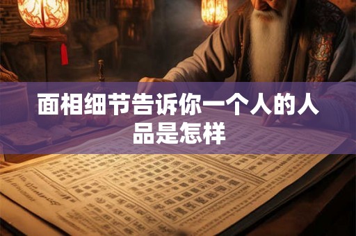 面相细节告诉你一个人的人品是怎样 面相细节告诉你一个人的人品是怎样