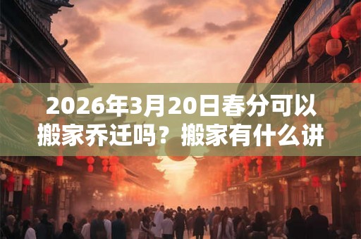 2026年3月20日春分可以搬家乔迁吗？搬家有什么讲究？