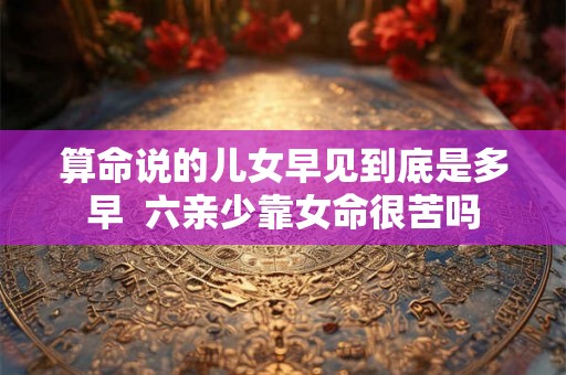 算命说的儿女早见到底是多早  六亲少靠女命很苦吗