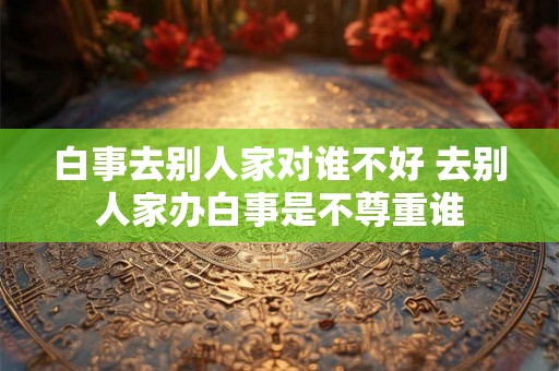 白事去别人家对谁不好 去别人家办白事是不尊重谁