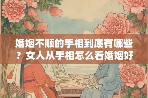 婚姻不顺的手相到底有哪些？女人从手相怎么看婚姻好坏？