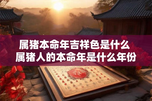属猪本命年吉祥色是什么 属猪人的本命年是什么年份
