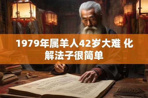 1979年属羊人42岁大难 化解法子很简单