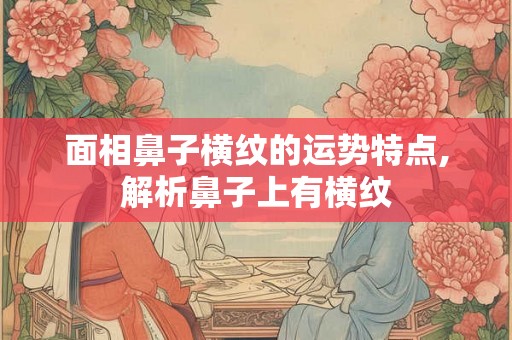 面相鼻子横纹的运势特点,解析鼻子上有横纹