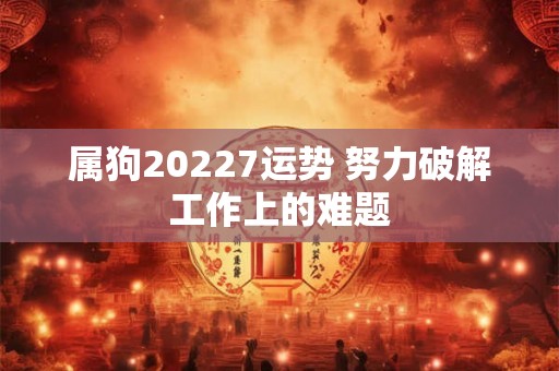 属狗20227运势 努力破解工作上的难题