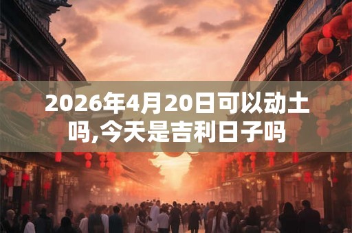 2026年4月20日可以动土吗,今天是吉利日子吗