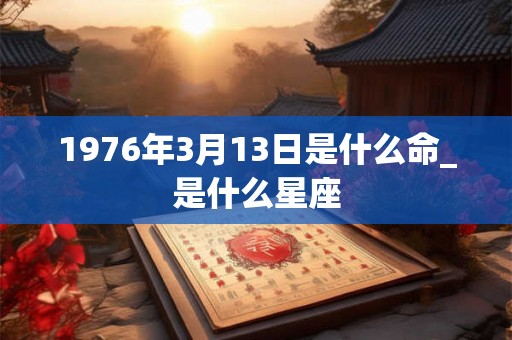 1976年3月13日是什么命_是什么星座