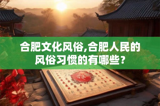 合肥文化风俗,合肥人民的风俗习惯的有哪些？