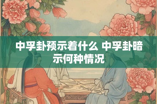 中孚卦预示着什么 中孚卦暗示何种情况