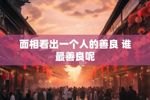 面相看出一个人的善良 谁最善良呢