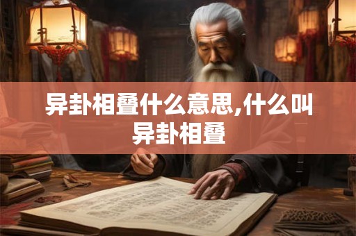 异卦相叠什么意思,什么叫异卦相叠 异卦相叠什么意思,什么叫异卦相叠