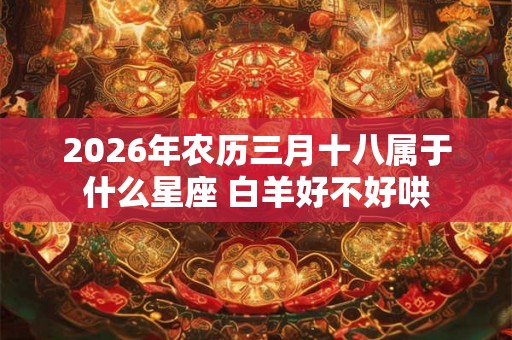 2026年农历三月十八属于什么星座 白羊好不好哄 2026年农历三月十八属于什么星座 白羊好不好哄