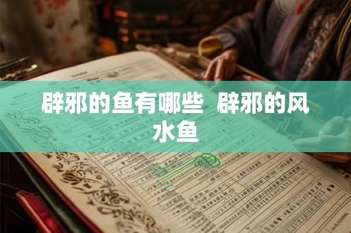 辟邪的鱼有哪些  辟邪的风水鱼