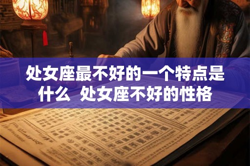 处女座最不好的一个特点是什么  处女座不好的性格
