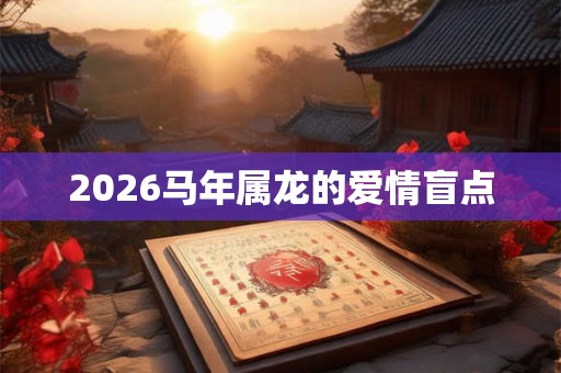 2026马年属龙的爱情盲点 2026马年属龙的爱情盲点