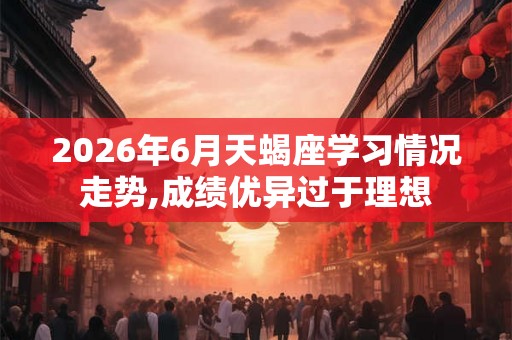 2026年6月天蝎座学习情况走势,成绩优异过于理想