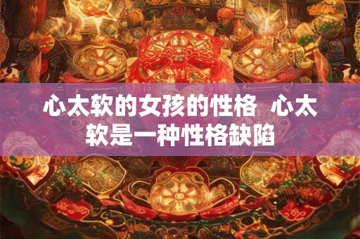 心太软的女孩的性格 心太软是一种性格缺陷 心太软的女孩的性格 心太软是一种性格缺陷