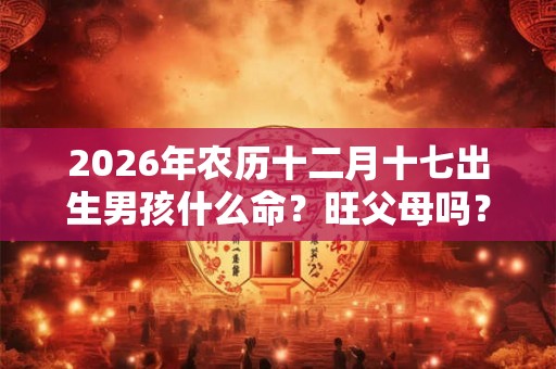 2026年农历十二月十七出生男孩什么命？旺父母吗？