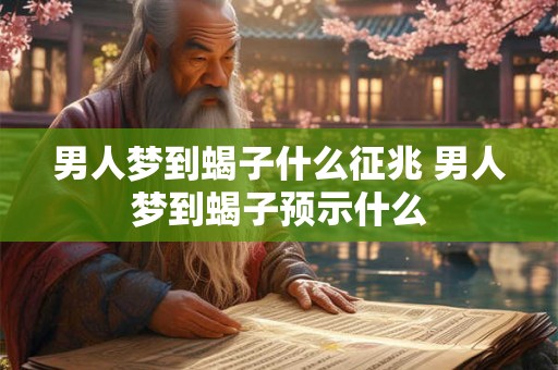 男人梦到蝎子什么征兆 男人梦到蝎子预示什么