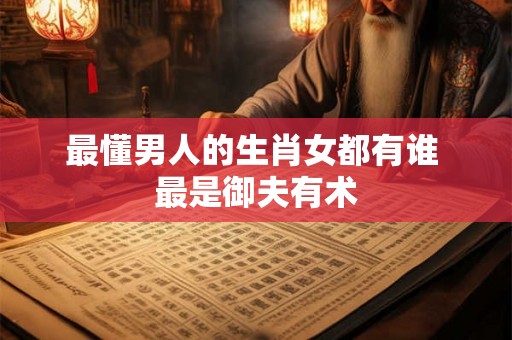 最懂男人的生肖女都有谁 最是御夫有术
