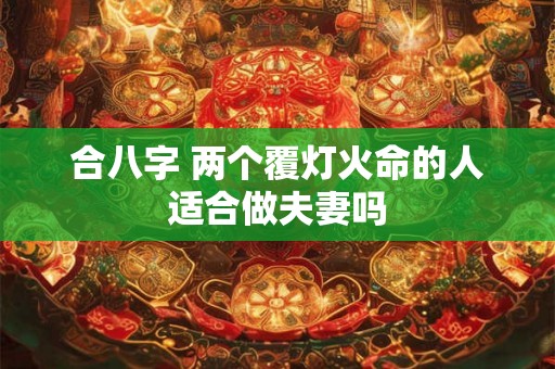 合八字 两个覆灯火命的人适合做夫妻吗