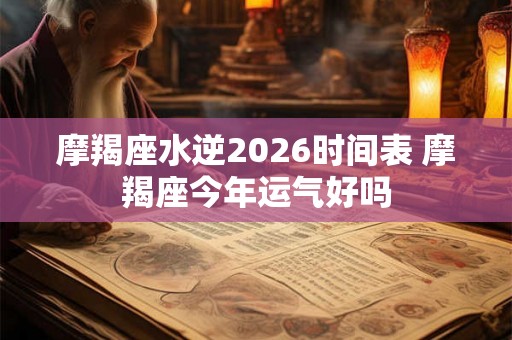 摩羯座水逆2026时间表 摩羯座今年运气好吗