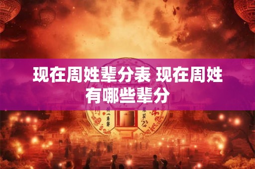 现在周姓辈分表 现在周姓有哪些辈分 现在周姓辈分表 现在周姓有哪些辈分