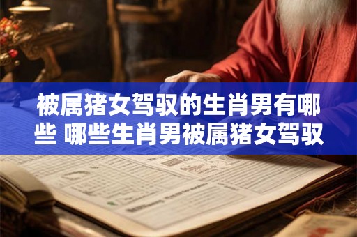 被属猪女驾驭的生肖男有哪些 哪些生肖男被属猪女驾驭
