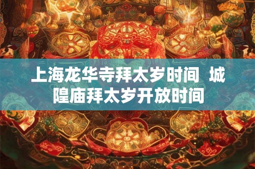 上海龙华寺拜太岁时间  城隍庙拜太岁开放时间