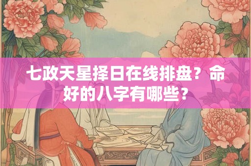 七政天星择日在线排盘？命好的八字有哪些？