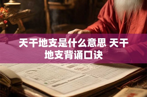 天干地支是什么意思 天干地支背诵口诀