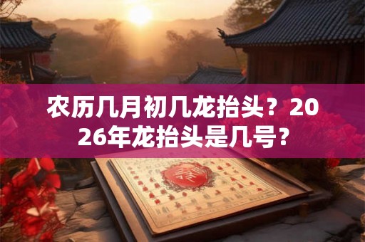 农历几月初几龙抬头？2026年龙抬头是几号？