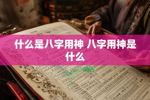 什么是八字用神 八字用神是什么 什么是八字用神 八字用神是什么