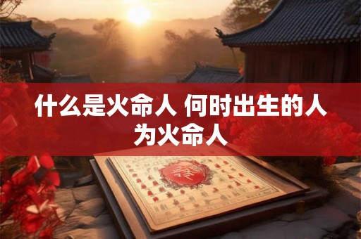 什么是火命人 何时出生的人为火命人