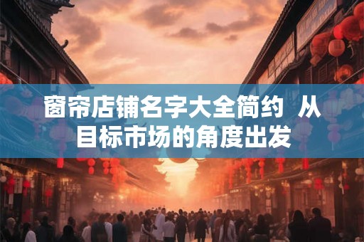 窗帘店铺名字大全简约  从目标市场的角度出发