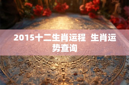 2015十二生肖运程 生肖运势查询 2015十二生肖运程 生肖运势查询