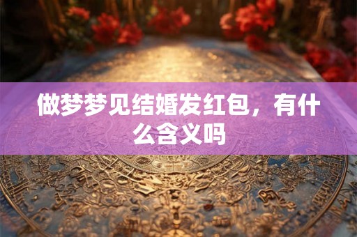 做梦梦见结婚发红包,有什么含义吗 做梦梦见结婚发红包,有什么含义吗