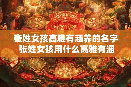 张姓女孩高雅有涵养的名字 张姓女孩用什么高雅有涵养的名字