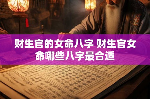 财生官的女命八字 财生官女命哪些八字最合适